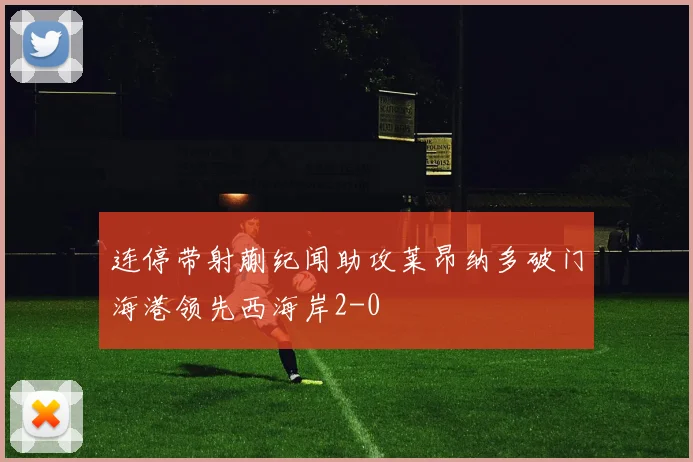 连停带射蒯纪闻助攻莱昂纳多破门海港领先西海岸2-0