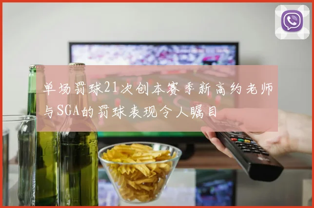 单场罚球21次创本赛季新高约老师与SGA的罚球表现令人瞩目