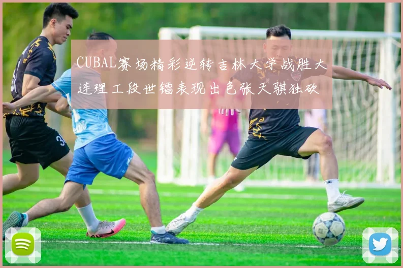 CUBAL赛场精彩逆转吉林大学战胜大连理工段世镭表现出色张天骐独砍37分