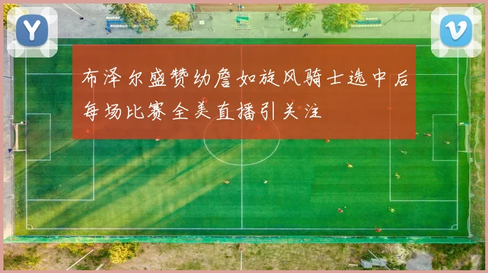布泽尔盛赞幼詹如旋风骑士选中后每场比赛全美直播引关注