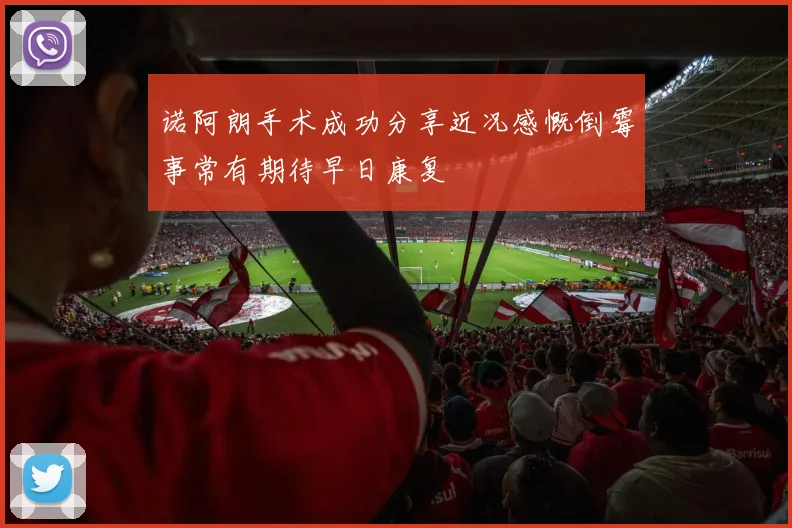 诺阿朗手术成功分享近况感慨倒霉事常有期待早日康复