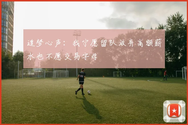 追梦心声：我宁愿留队放弃高额薪水也不愿交易字母