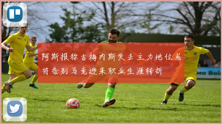 阿斯报称吉梅内斯失去主力地位或将告别马竞迎来职业生涯转折