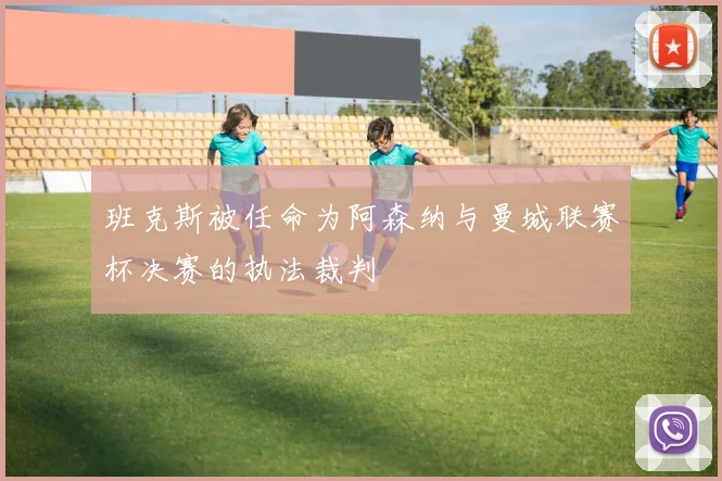 班克斯被任命为阿森纳与曼城联赛杯决赛的执法裁判
