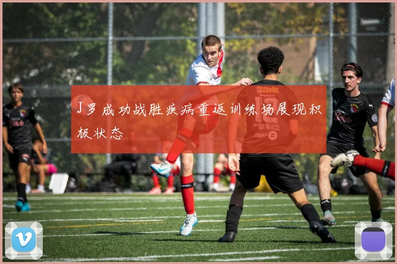 J罗成功战胜疾病重返训练场展现积极状态