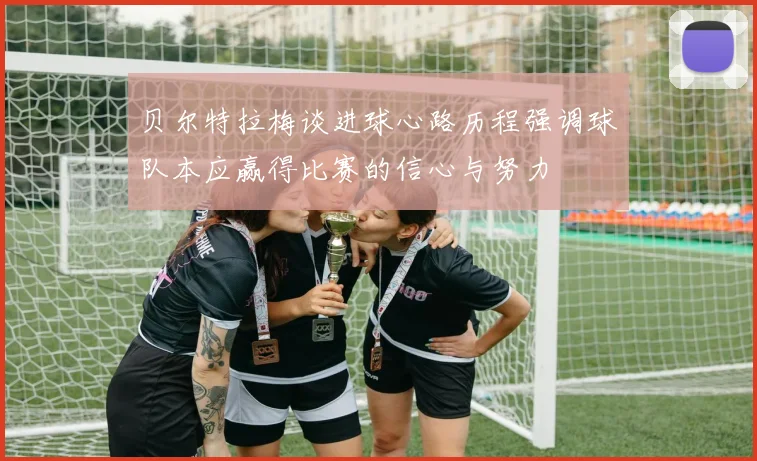 贝尔特拉梅谈进球心路历程强调球队本应赢得比赛的信心与努力