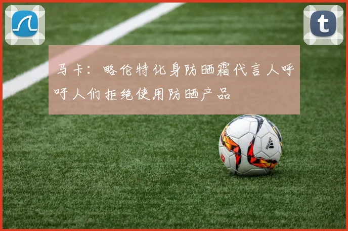 马卡：略伦特化身防晒霜代言人呼吁人们拒绝使用防晒产品