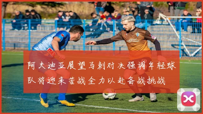 阿夫迪亚展望马刺对决强调年轻球队将迎来苦战全力以赴备战挑战